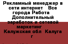 Рекламный менеджер в сети интернет - Все города Работа » Дополнительный заработок и сетевой маркетинг   . Калужская обл.,Калуга г.